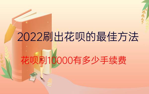 2022刷出花呗的最佳方法 花呗刷10000有多少手续费？